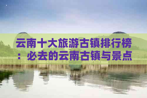 云南十大旅游古镇排行榜：必去的云南古镇与景点推荐