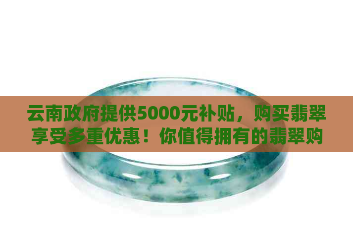 云南     提供5000元补贴，购买翡翠享受多重优惠！你值得拥有的翡翠购买指南