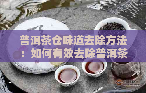 普洱茶仓味道去除方法：如何有效去除普洱茶的陈味？