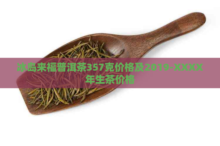 冰岛来福普洱茶357克价格及2019-XXXX年生茶价格