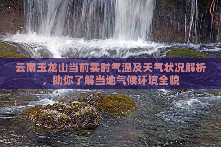 云南玉龙山当前实时气温及天气状况解析，助你了解当地气候环境全貌