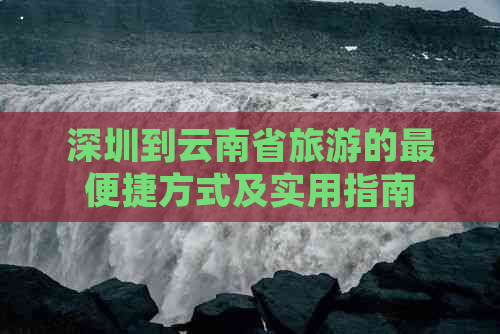 深圳到云南省旅游的最便捷方式及实用指南