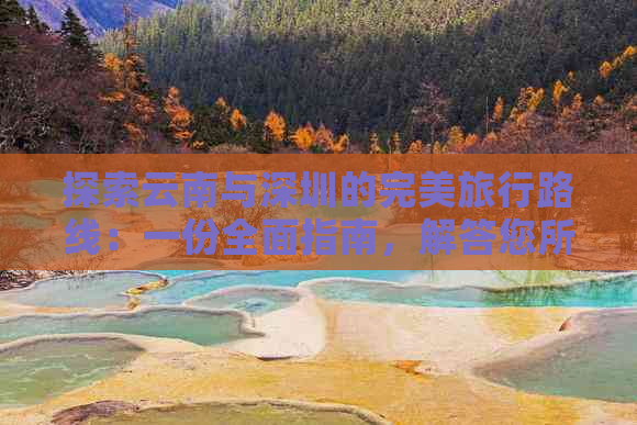 探索云南与深圳的完美旅行路线：一份全面指南，解答您所有的疑问