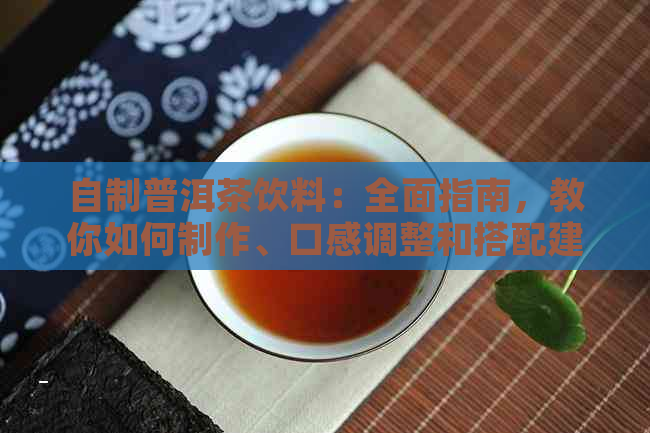 自制普洱茶饮料：全面指南，教你如何制作、口感调整和搭配建议