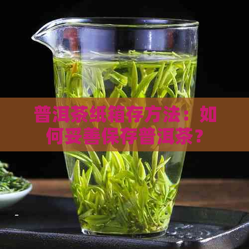 普洱茶纸箱存方法：如何妥善保存普洱茶？