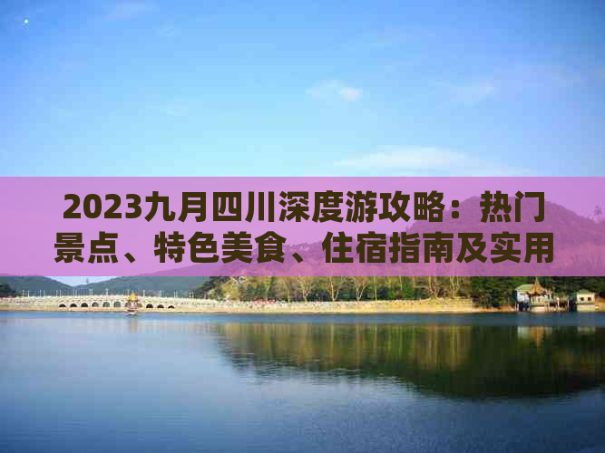 2023九月四川深度游攻略：热门景点、特色美食、住宿指南及实用出行建议