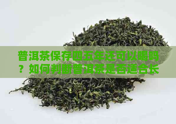 普洱茶保存四五年还可以喝吗？如何判断普洱茶是否适合长时间保存？