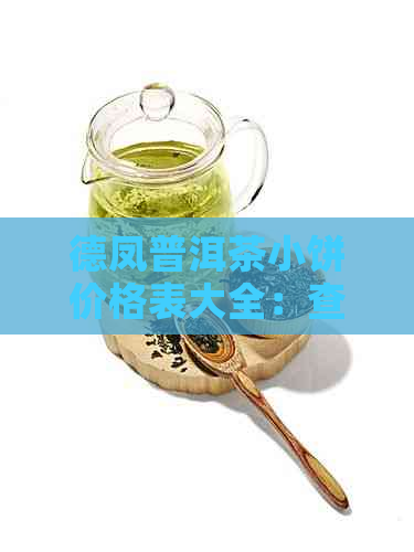 德凤普洱茶小饼价格表大全：查询最全价格，了解最新动态。