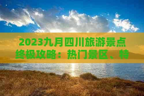 2023九月四川旅游景点终极攻略：热门景区、特色玩法与当地美食全攻略