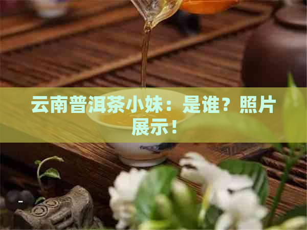 云南普洱茶小妹：是谁？照片展示！