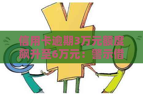 信用卡逾期3万元额度飙升至6万元：警示借款人合理使用信用工具