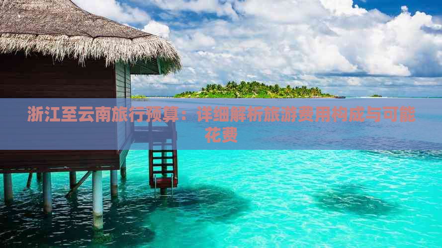 浙江至云南旅行预算：详细解析旅游费用构成与可能花费