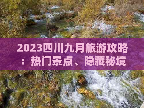 2023四川九月旅游攻略：热门景点、隐藏秘境及当地特色体验全指南