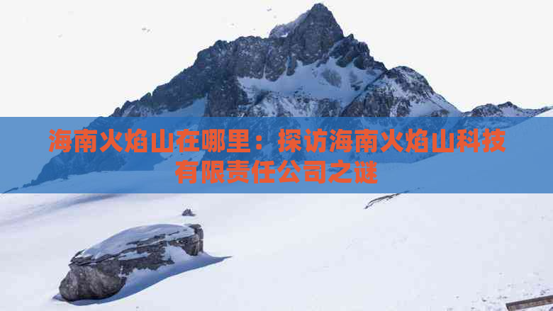 海南火焰山在哪里：探访海南火焰山科技有限责任公司之谜