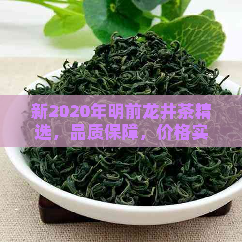 新2020年明前龙井茶精选，品质保障，价格实