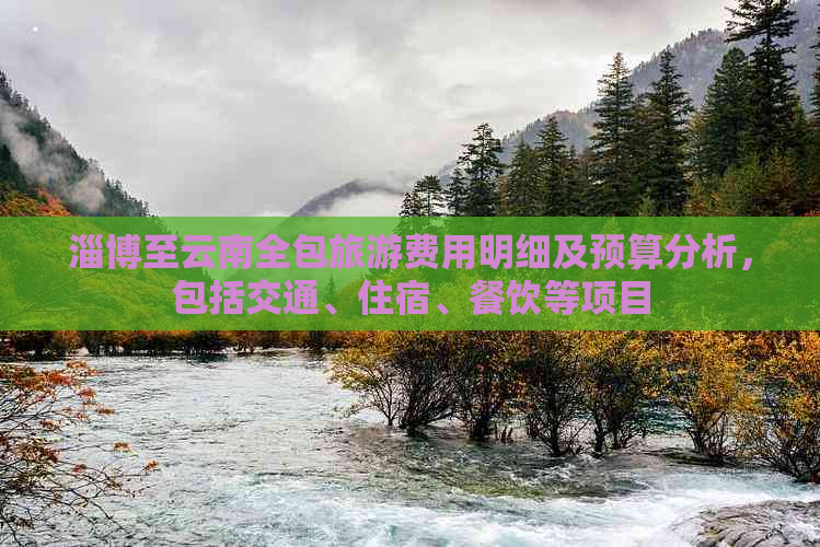 淄博至云南全包旅游费用明细及预算分析，包括交通、住宿、餐饮等项目