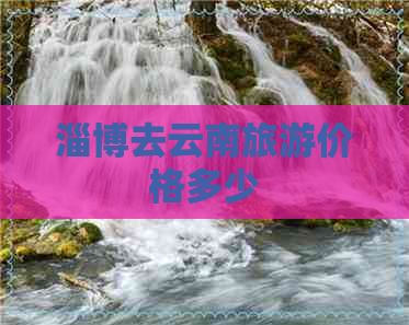 淄博去云南旅游价格多少