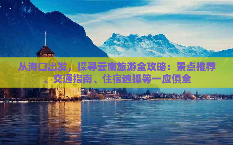 从海口出发，探寻云南旅游全攻略：景点推荐、交通指南、住宿选择等一应俱全