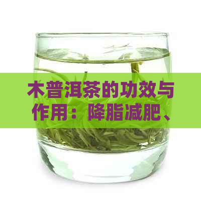 木普洱茶的功效与作用：降脂减肥、助消化、抗氧化，但需适量饮用。