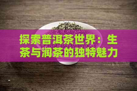 探索普洱茶世界：生茶与润茶的独特魅力对比