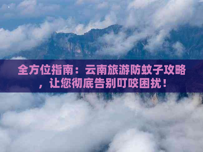 全方位指南：云南旅游防蚊子攻略，让您彻底告别叮咬困扰！