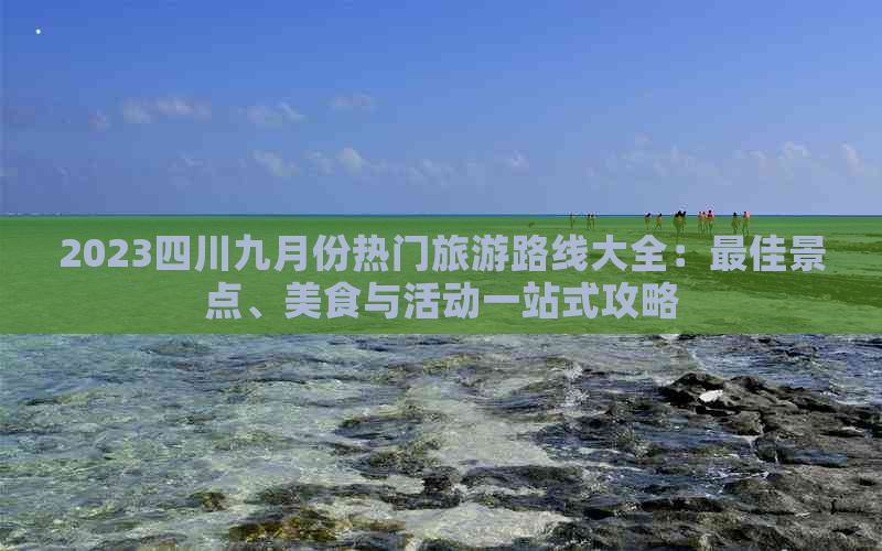 2023四川九月份热门旅游路线大全：更佳景点、美食与活动一站式攻略