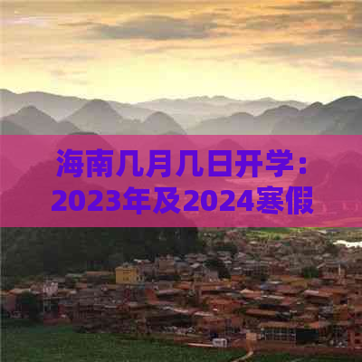 海南几月几日开学：2023年及2024寒假安排与最新消息汇总