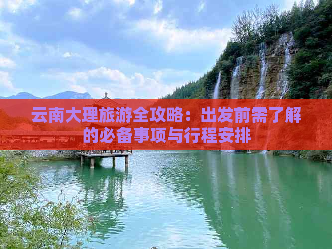 云南大理旅游全攻略：出发前需了解的必备事项与行程安排