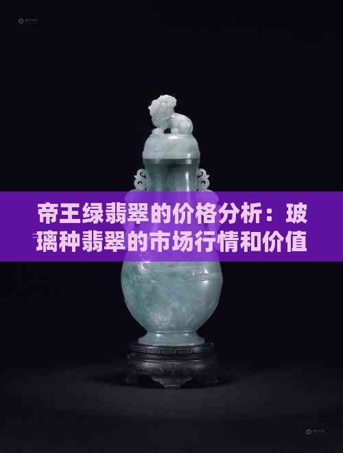 帝王绿翡翠的价格分析：玻璃种翡翠的市场行情和价值探讨