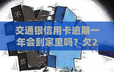 交通银信用卡逾期一年会到家里吗？欠25000元，逾期一个半月了，如何处理？