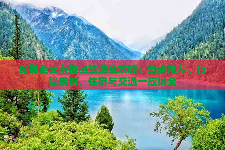 深圳至云南抱团旅游全攻略：景点推荐、行程规划、住宿与交通一应俱全