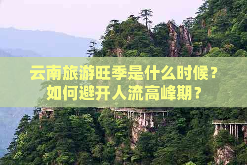 云南旅游旺季是什么时候？如何避开人流高峰期？