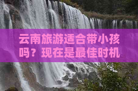 云南旅游适合带小孩吗？现在是更佳时机吗？