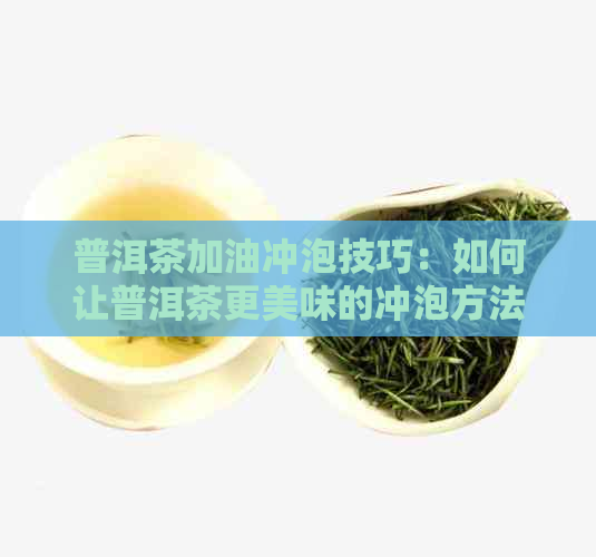 普洱茶加油冲泡技巧：如何让普洱茶更美味的冲泡方法与步骤详解