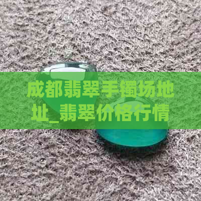 成都翡翠手镯场地址_翡翠价格行情_购买渠道分析