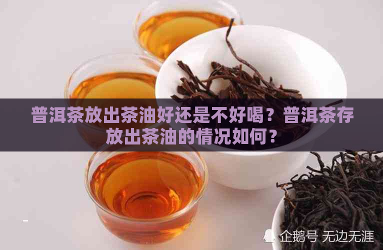 普洱茶放出茶油好还是不好喝？普洱茶存放出茶油的情况如何？