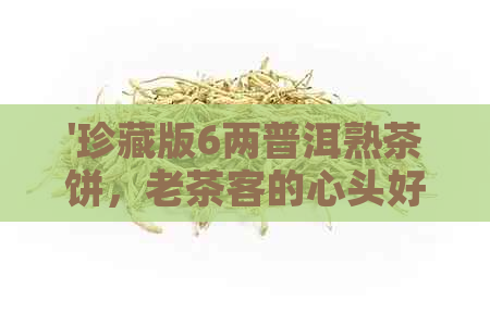 '珍藏版6两普洱熟茶饼，老茶客的心头好'