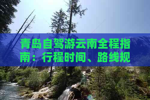 青岛自驾游云南全程指南：行程时间、路线规划、预算分析及注意事项