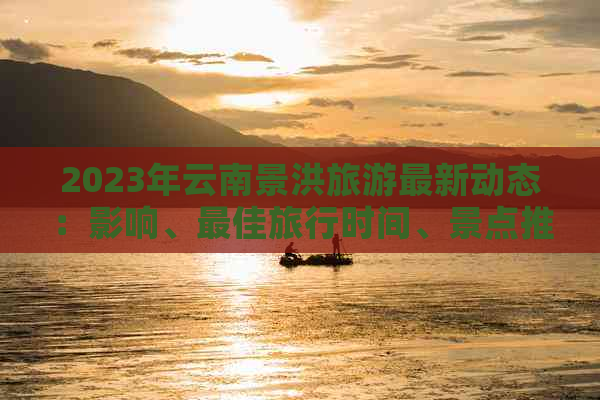 2023年云南景洪旅游最新动态：影响、更佳旅行时间、景点推荐及预订指南