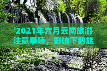 '2021年六月云南旅游注意事项，影响下的旅行限制与预案'