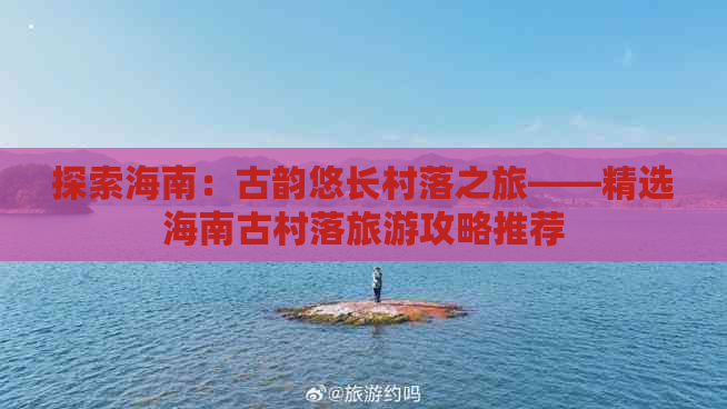 探索海南：古韵悠长村落之旅——精选海南古村落旅游攻略推荐