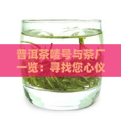 普洱茶唛号与茶厂一览：寻找您心仪茶叶的来源和品质保证