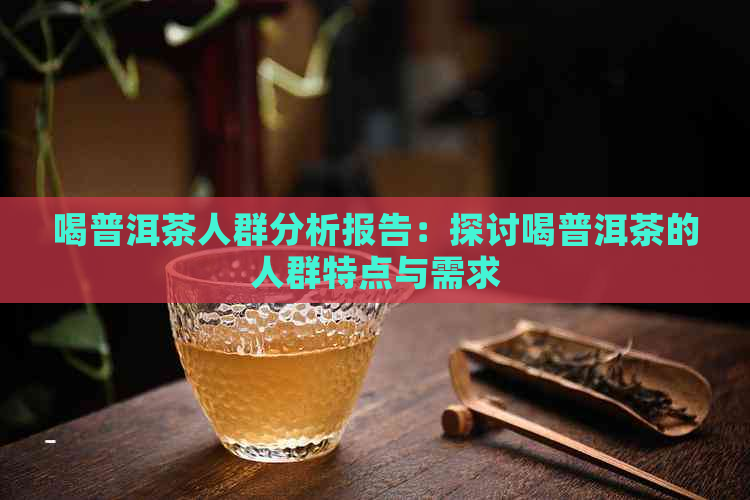 喝普洱茶人群分析报告：探讨喝普洱茶的人群特点与需求