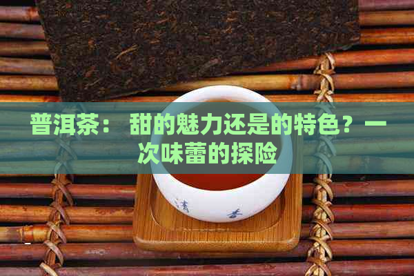 普洱茶： 甜的魅力还是的特色？一次味蕾的探险