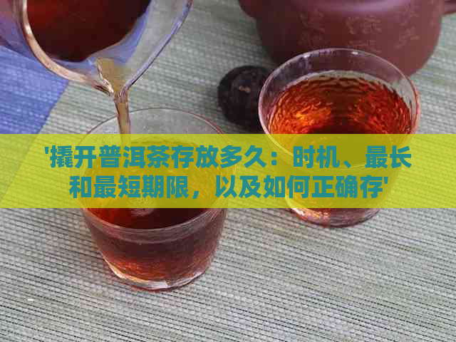 '撬开普洱茶存放多久：时机、最长和最短期限，以及如何正确存'