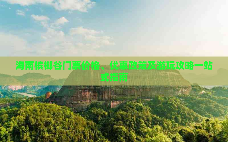 海南槟榔谷门票价格、优惠政策及游玩攻略一站式指南