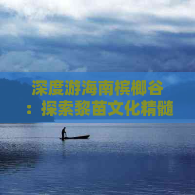 深度游海南槟榔谷：探索黎苗文化精髓与热带雨林风光全记录