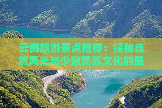 云南旅游景点推荐：探秘自然风光与少数民族文化的更佳去处