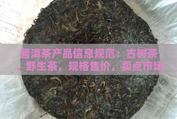 普洱茶产品信息规范：古树茶、野生茶，规格售价，卖点市场。