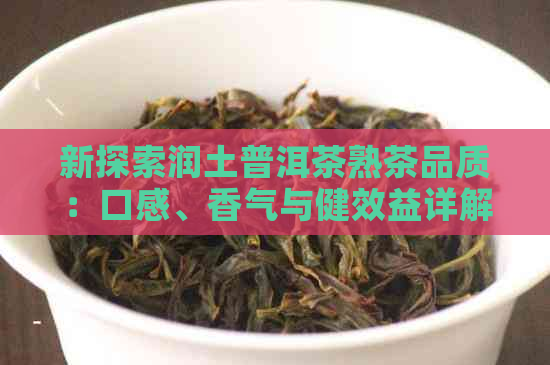 新探索润土普洱茶熟茶品质：口感、香气与健效益详解